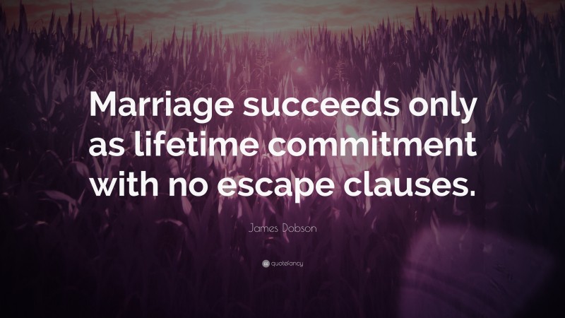 James Dobson Quote: “Marriage succeeds only as lifetime commitment with no escape clauses.”