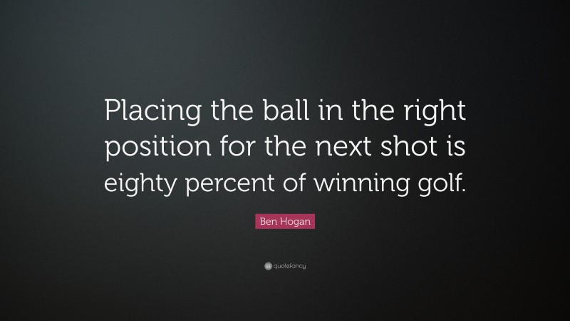 Ben Hogan Quote: “Placing the ball in the right position for the next shot is eighty percent of winning golf.”