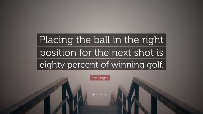 Ben Hogan Quote: “Placing the ball in the right position for the next shot is eighty percent of winning golf.”