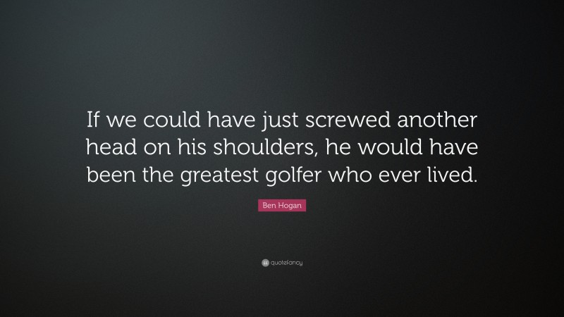Ben Hogan Quote: “If we could have just screwed another head on his shoulders, he would have been the greatest golfer who ever lived.”