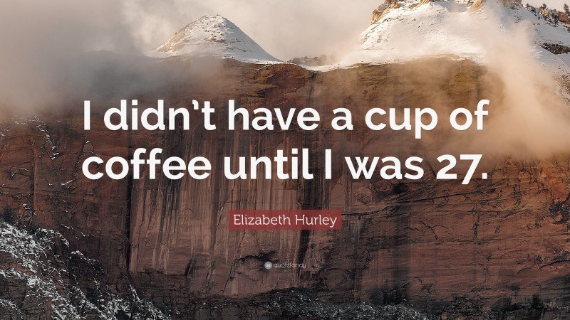 Elizabeth Hurley Quote: “I didn’t have a cup of coffee until I was 27.”