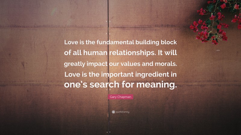 Gary Chapman Quote: “Love is the fundamental building block of all human relationships. It will greatly impact our values and morals. Love is the important ingredient in one’s search for meaning.”