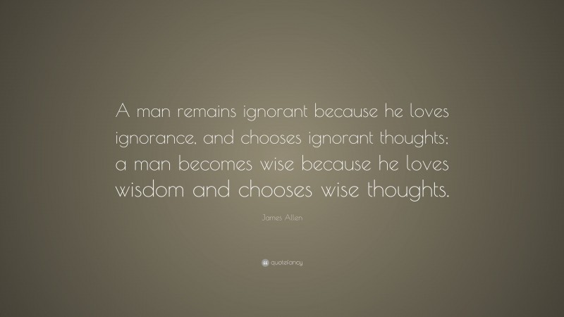 James Allen Quote: “A man remains ignorant because he loves ignorance, and chooses ignorant thoughts; a man becomes wise because he loves wisdom and chooses wise thoughts.”