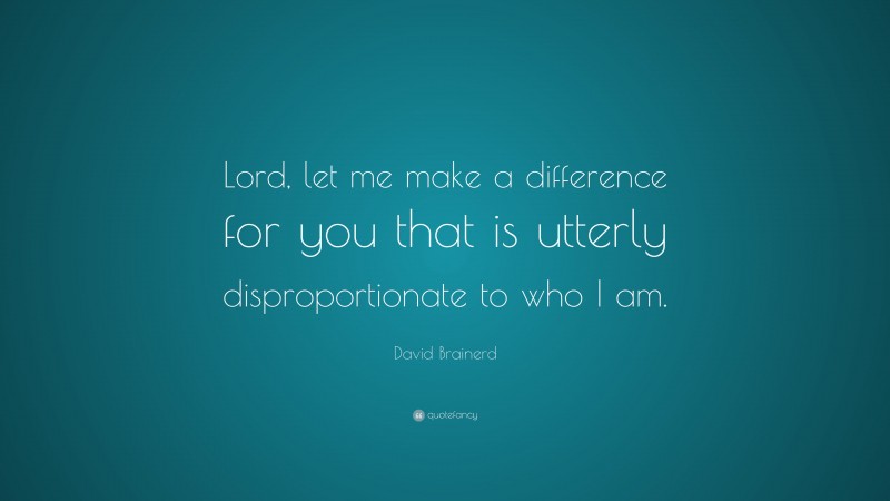 David Brainerd Quote: “Lord, let me make a difference for you that is utterly disproportionate to who I am.”