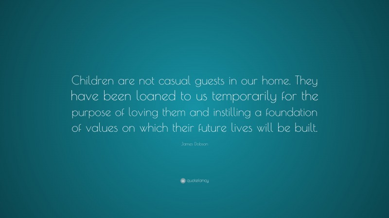 James Dobson Quote: “Children are not casual guests in our home. They have been loaned to us temporarily for the purpose of loving them and instilling a foundation of values on which their future lives will be built.”