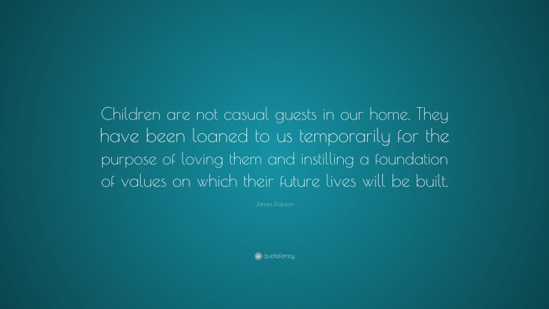 James Dobson Quote: “Children are not casual guests in our home. They have been loaned to us temporarily for the purpose of loving them and instilling a foundation of values on which their future lives will be built.”