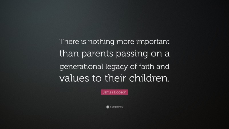 James Dobson Quote: “There is nothing more important than parents passing on a generational legacy of faith and values to their children.”