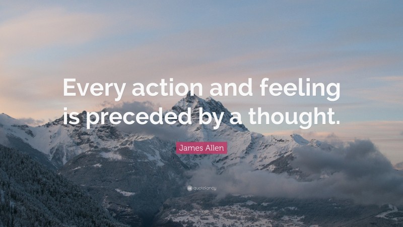 James Allen Quote: “Every action and feeling is preceded by a thought.”