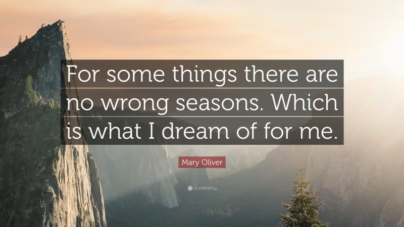 Mary Oliver Quote: “For some things there are no wrong seasons. Which is what I dream of for me.”