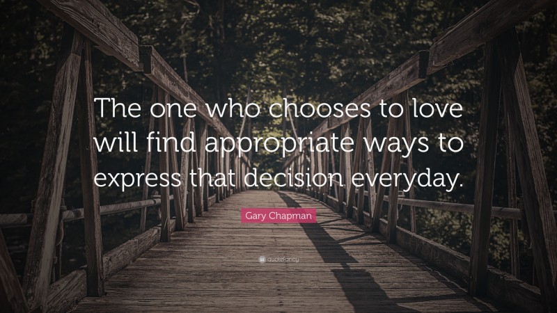 Gary Chapman Quote: “The one who chooses to love will find appropriate ways to express that decision everyday.”