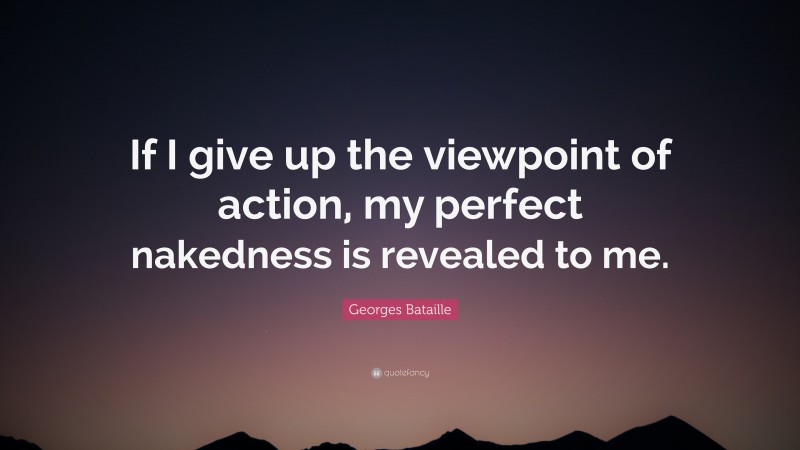 Georges Bataille Quote: “If I give up the viewpoint of action, my perfect nakedness is revealed to me.”