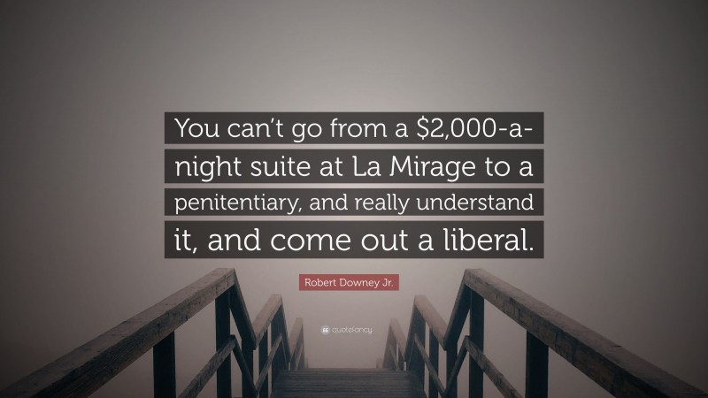 Robert Downey Jr. Quote: “You can’t go from a $2,000-a-night suite at La Mirage to a penitentiary, and really understand it, and come out a liberal.”
