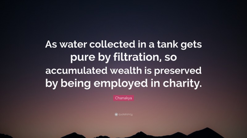Chanakya Quote: “As water collected in a tank gets pure by filtration, so accumulated wealth is preserved by being employed in charity.”