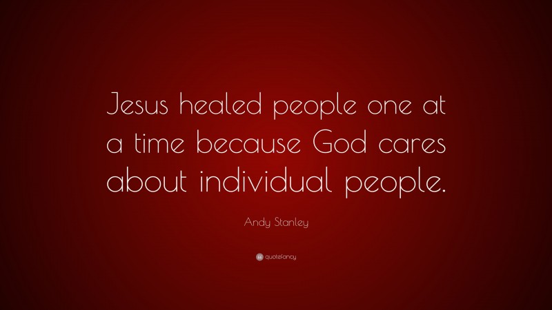 Andy Stanley Quote: “Jesus healed people one at a time because God cares about individual people.”