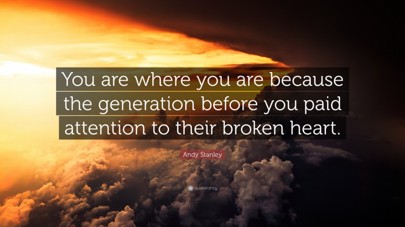 Andy Stanley Quote: “You are where you are because the generation before you paid attention to their broken heart.”