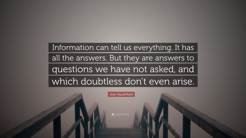 Jean Baudrillard Quote: “Information can tell us everything. It has all the answers. But they are answers to questions we have not asked, and which doubtless don’t even arise.”