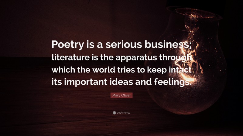 Mary Oliver Quote: “Poetry is a serious business; literature is the apparatus through which the world tries to keep intact its important ideas and feelings.”