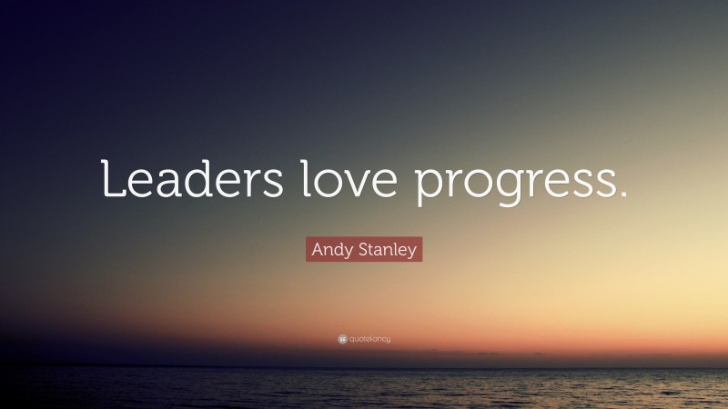 Andy Stanley Quote: “Leaders love progress.”