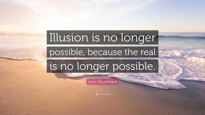 Jean Baudrillard Quote: “Illusion is no longer possible, because the real is no longer possible.”