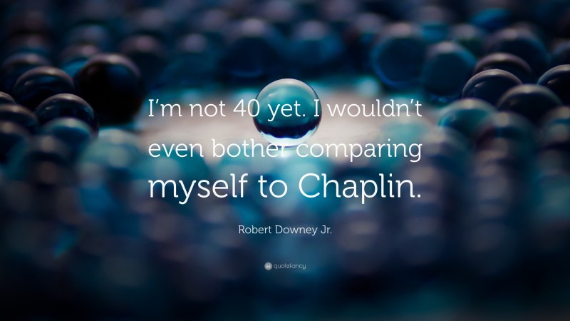 Robert Downey Jr. Quote: “I’m not 40 yet. I wouldn’t even bother comparing myself to Chaplin.”