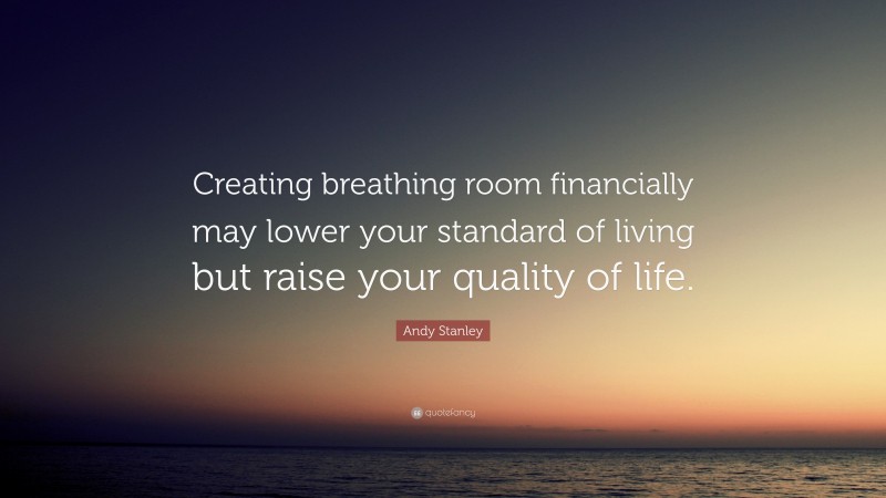 Andy Stanley Quote: “Creating breathing room financially may lower your standard of living but raise your quality of life.”
