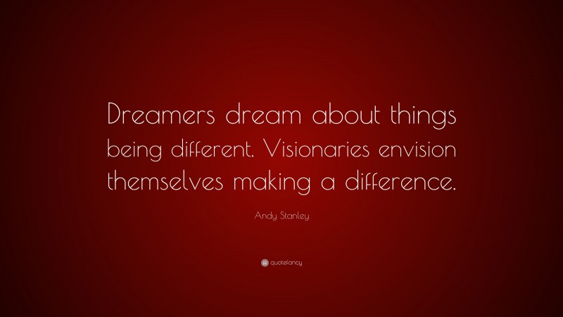 Andy Stanley Quote: “Dreamers dream about things being different. Visionaries envision themselves making a difference.”