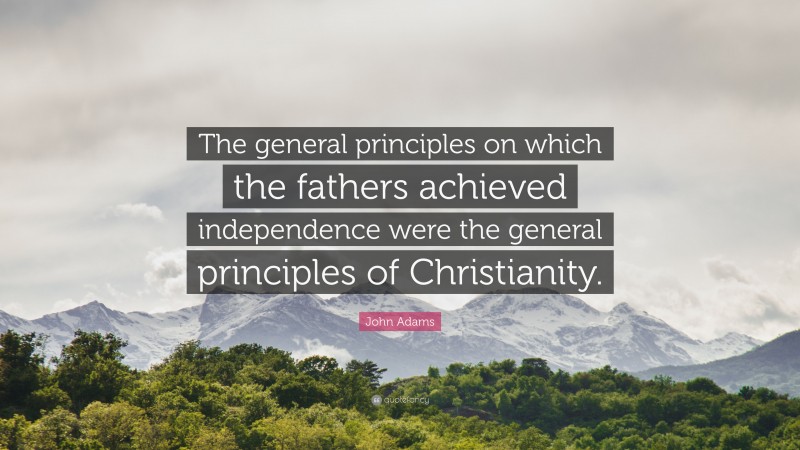 John Adams Quote: “The general principles on which the fathers achieved independence were the general principles of Christianity.”