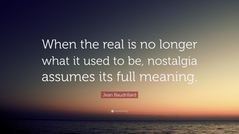 Jean Baudrillard Quote: “When the real is no longer what it used to be, nostalgia assumes its full meaning.”