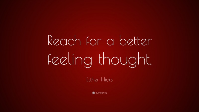 Esther Hicks Quote: “Reach for a better feeling thought.”
