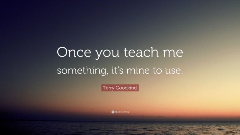 Terry Goodkind Quote: “Once you teach me something, it’s mine to use.”