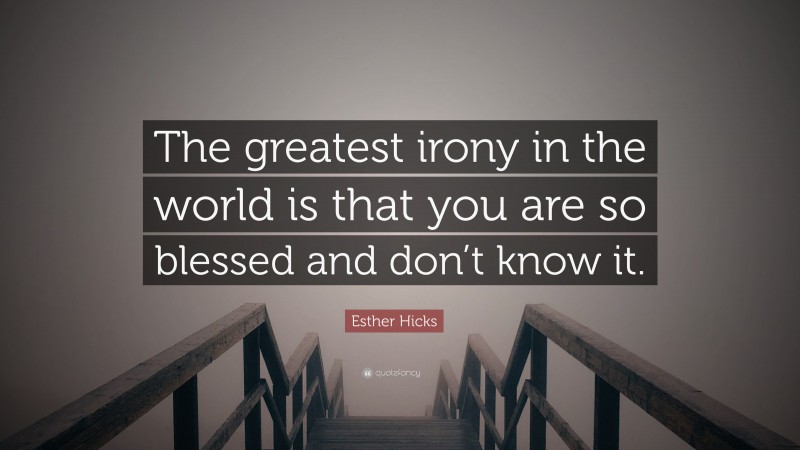 Esther Hicks Quote: “The greatest irony in the world is that you are so blessed and don’t know it.”