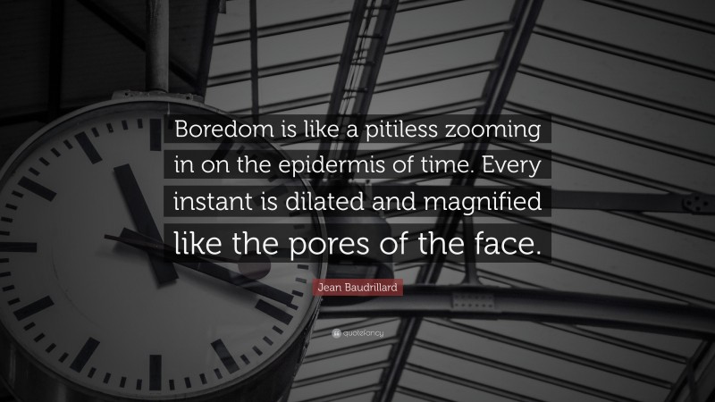 Jean Baudrillard Quote: “Boredom is like a pitiless zooming in on the epidermis of time. Every instant is dilated and magnified like the pores of the face.”