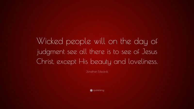 Jonathan Edwards Quote: “Wicked people will on the day of judgment see all there is to see of Jesus Christ, except His beauty and loveliness.”