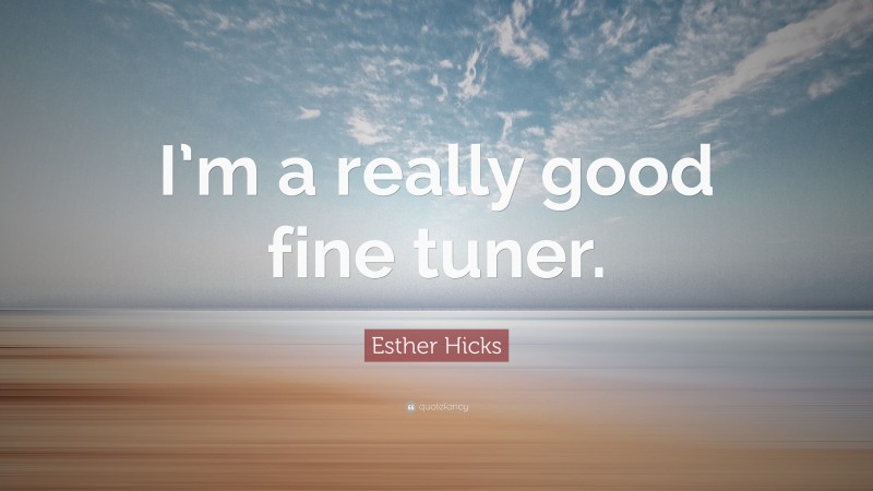 Esther Hicks Quote: “I’m a really good fine tuner.”