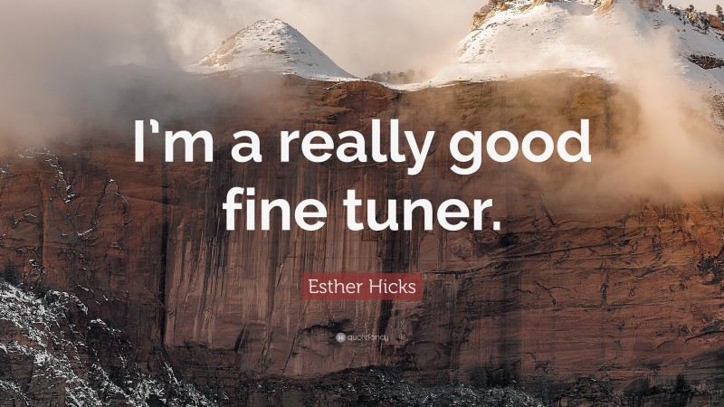 Esther Hicks Quote: “I’m a really good fine tuner.”