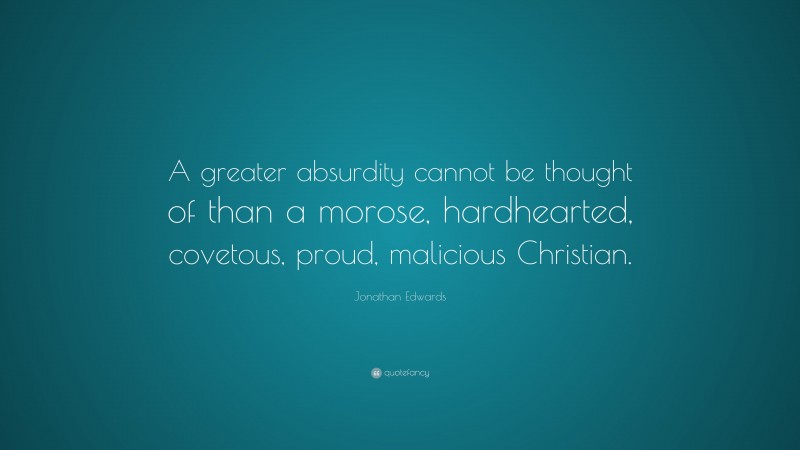 Jonathan Edwards Quote: “A greater absurdity cannot be thought of than a morose, hardhearted, covetous, proud, malicious Christian.”