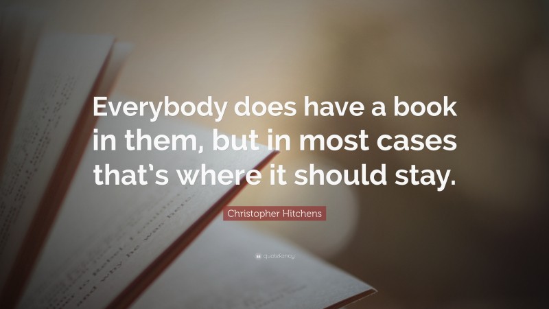Christopher Hitchens Quote: “Everybody does have a book in them, but in most cases that’s where it should stay.”