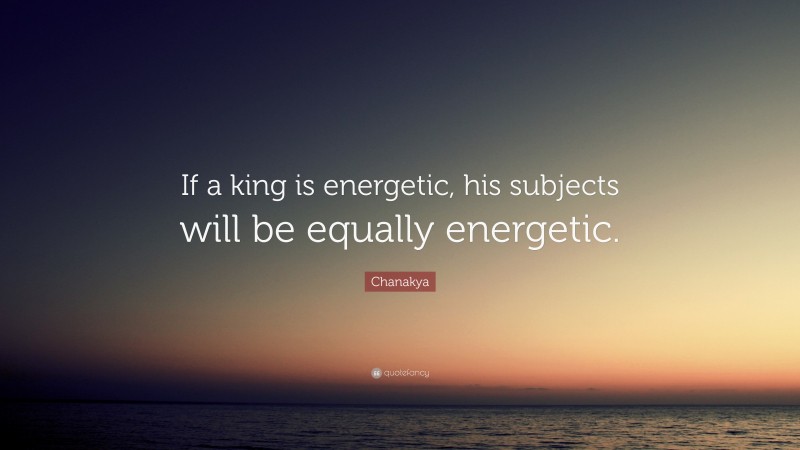 Chanakya Quote: “If a king is energetic, his subjects will be equally energetic.”