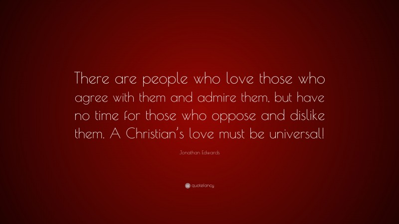 Jonathan Edwards Quote: “There are people who love those who agree with them and admire them, but have no time for those who oppose and dislike them. A Christian’s love must be universal!”
