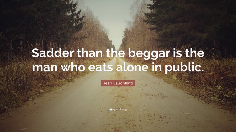 Jean Baudrillard Quote: “Sadder than the beggar is the man who eats alone in public.”
