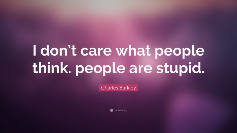 Charles Barkley Quote: “I don’t care what people think. people are stupid.”