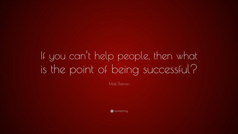Matt Damon Quote: “If you can’t help people, then what is the point of being successful?”