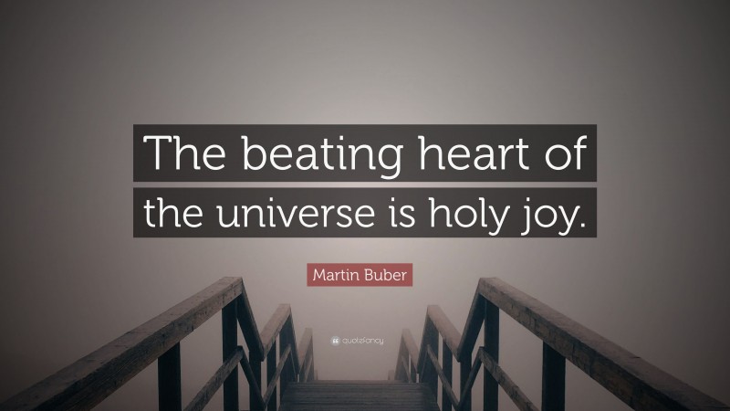 Martin Buber Quote: “The beating heart of the universe is holy joy.”