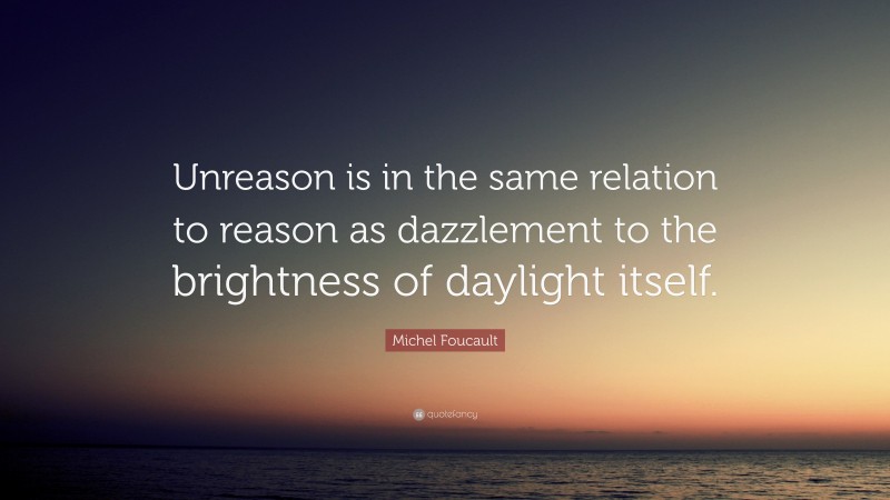 Michel Foucault Quote: “Unreason is in the same relation to reason as dazzlement to the brightness of daylight itself.”