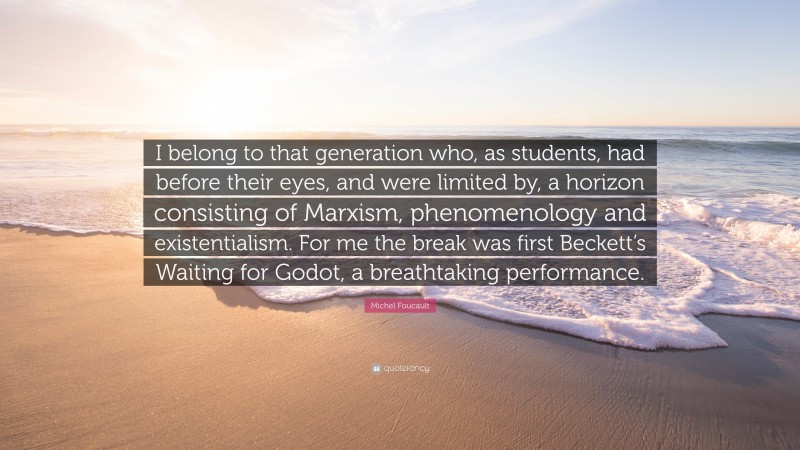 Michel Foucault Quote: “I belong to that generation who, as students, had before their eyes, and were limited by, a horizon consisting of Marxism, phenomenology and existentialism. For me the break was first Beckett’s Waiting for Godot, a breathtaking performance.”