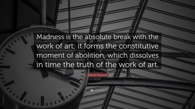 Michel Foucault Quote: “Madness is the absolute break with the work of art; it forms the constitutive moment of abolition, which dissolves in time the truth of the work of art.”