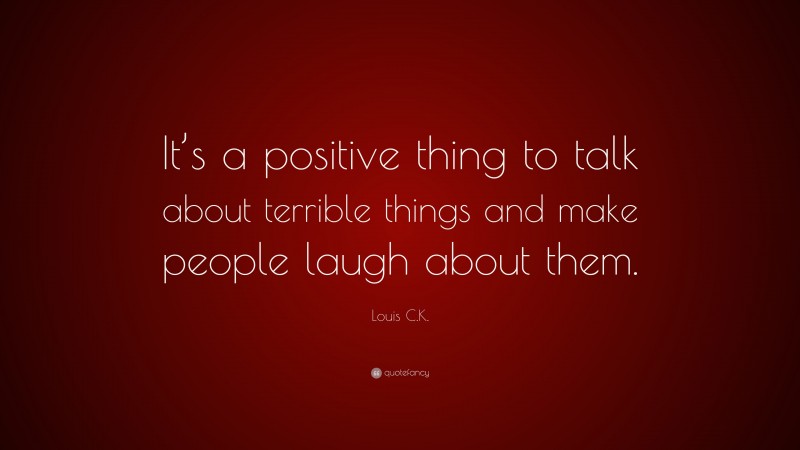Louis C.K. Quote: “It’s a positive thing to talk about terrible things and make people laugh about them.”