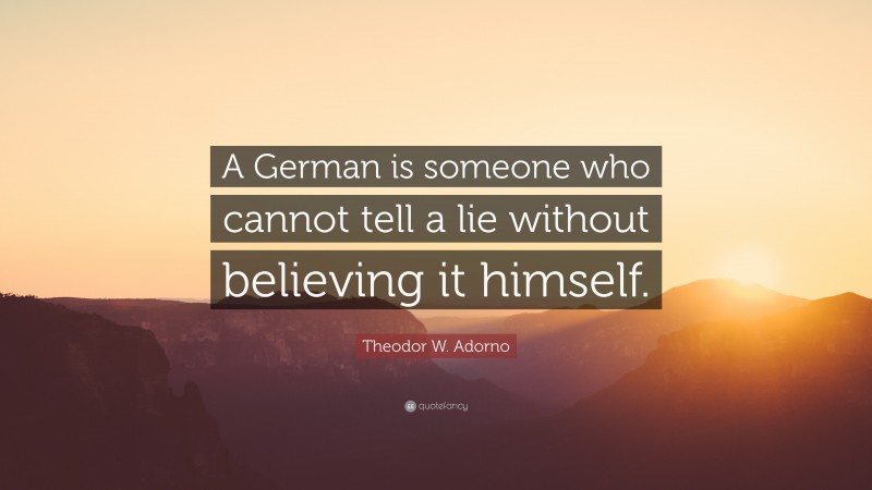 Theodor W. Adorno Quote: “A German is someone who cannot tell a lie without believing it himself.”