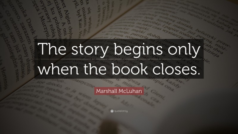 Marshall McLuhan Quote: “The story begins only when the book closes.”