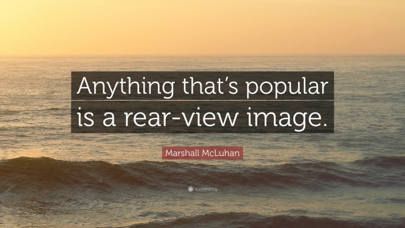 Marshall McLuhan Quote: “Anything that’s popular is a rear-view image.”